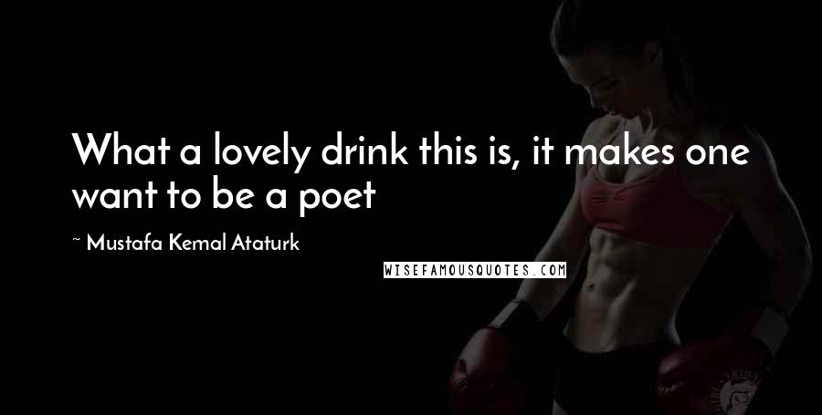 Mustafa Kemal Ataturk Quotes: What a lovely drink this is, it makes one want to be a poet