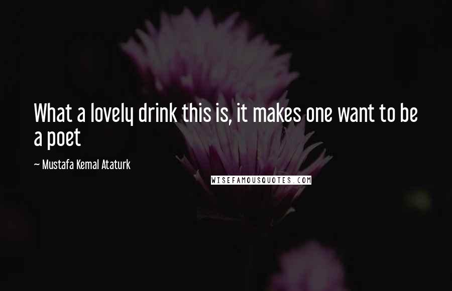 Mustafa Kemal Ataturk Quotes: What a lovely drink this is, it makes one want to be a poet