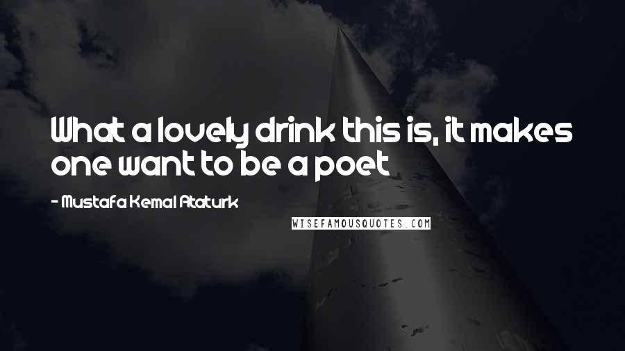 Mustafa Kemal Ataturk Quotes: What a lovely drink this is, it makes one want to be a poet