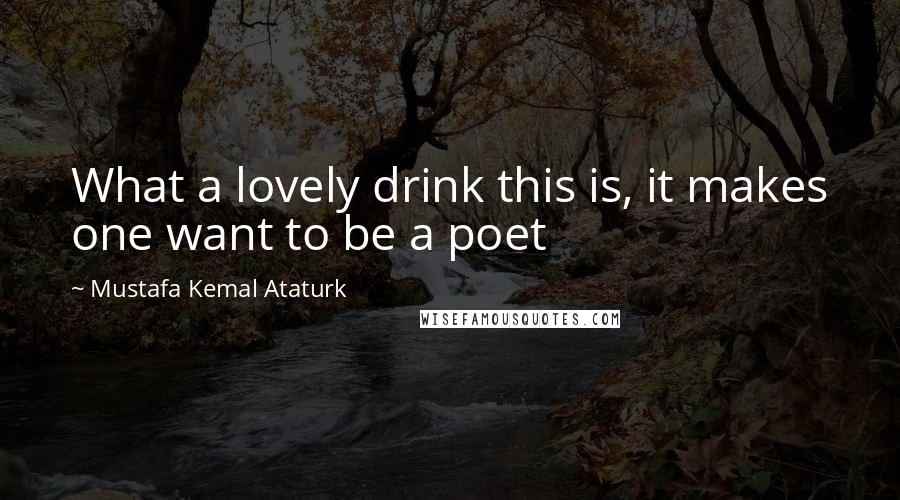 Mustafa Kemal Ataturk Quotes: What a lovely drink this is, it makes one want to be a poet