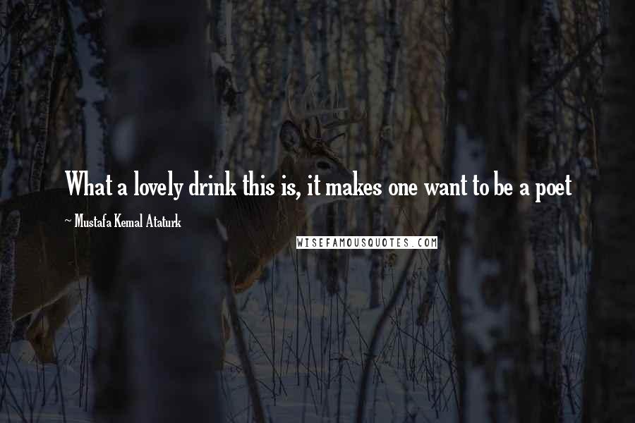 Mustafa Kemal Ataturk Quotes: What a lovely drink this is, it makes one want to be a poet