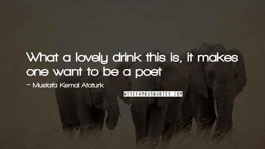 Mustafa Kemal Ataturk Quotes: What a lovely drink this is, it makes one want to be a poet
