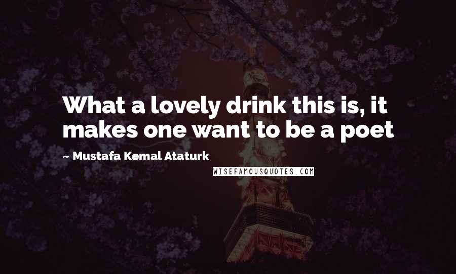 Mustafa Kemal Ataturk Quotes: What a lovely drink this is, it makes one want to be a poet