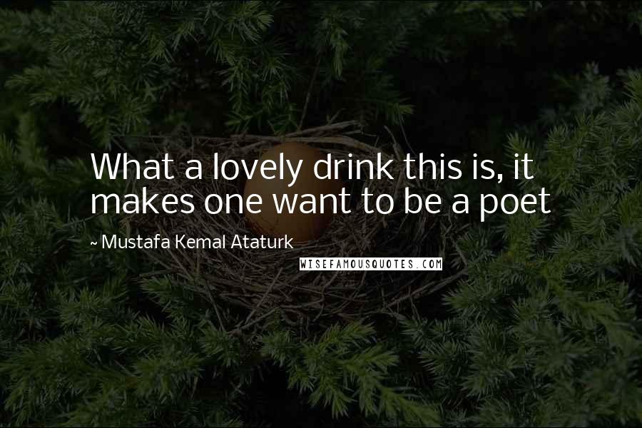 Mustafa Kemal Ataturk Quotes: What a lovely drink this is, it makes one want to be a poet