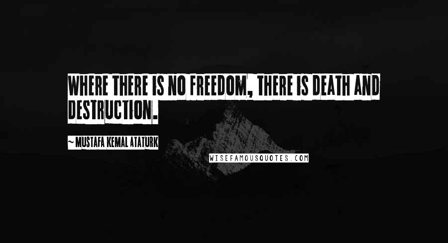 Mustafa Kemal Ataturk Quotes: Where there is no freedom, there is death and destruction.