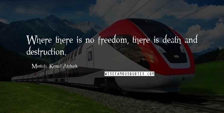 Mustafa Kemal Ataturk Quotes: Where there is no freedom, there is death and destruction.