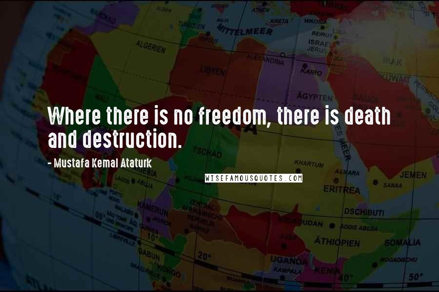 Mustafa Kemal Ataturk Quotes: Where there is no freedom, there is death and destruction.