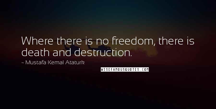 Mustafa Kemal Ataturk Quotes: Where there is no freedom, there is death and destruction.