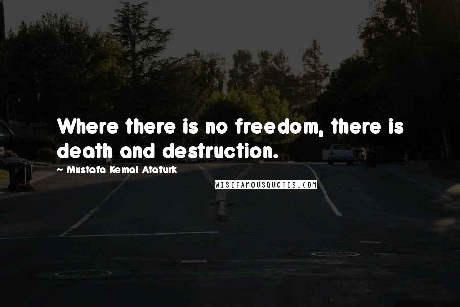 Mustafa Kemal Ataturk Quotes: Where there is no freedom, there is death and destruction.