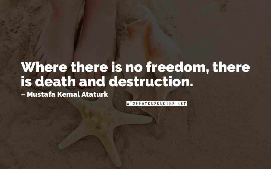 Mustafa Kemal Ataturk Quotes: Where there is no freedom, there is death and destruction.