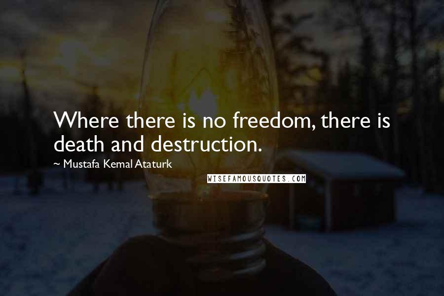 Mustafa Kemal Ataturk Quotes: Where there is no freedom, there is death and destruction.