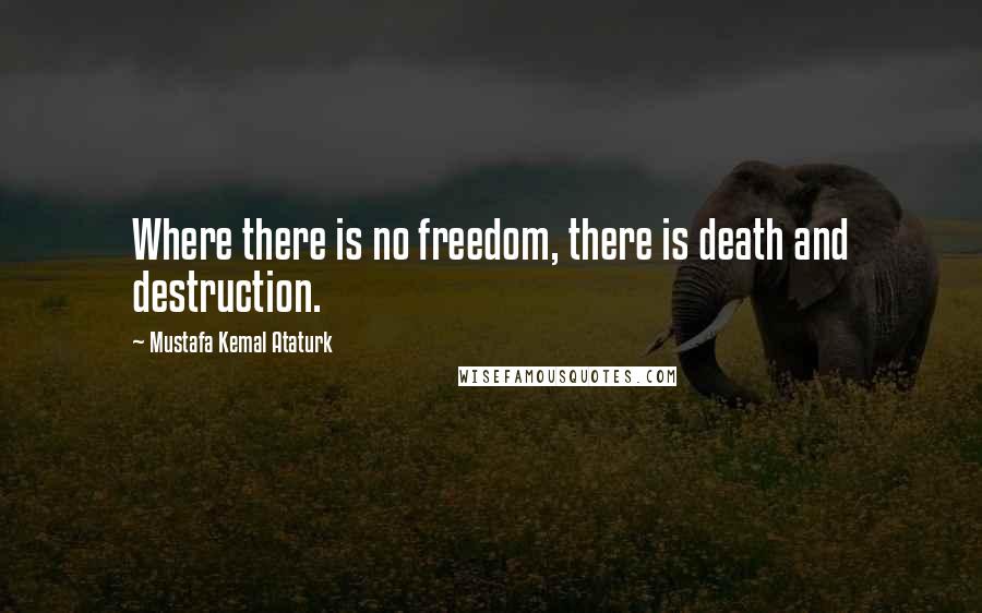 Mustafa Kemal Ataturk Quotes: Where there is no freedom, there is death and destruction.