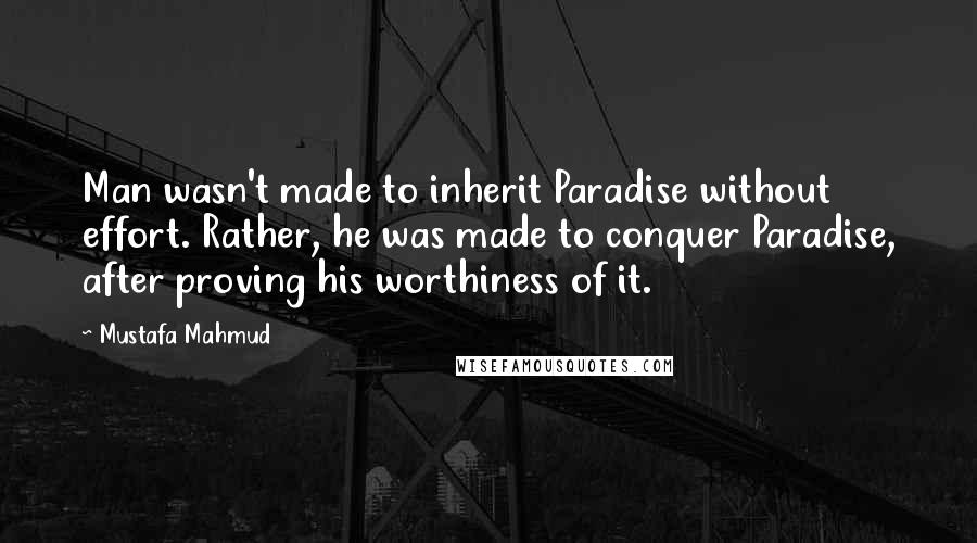 Mustafa Mahmud Quotes: Man wasn't made to inherit Paradise without effort. Rather, he was made to conquer Paradise, after proving his worthiness of it.