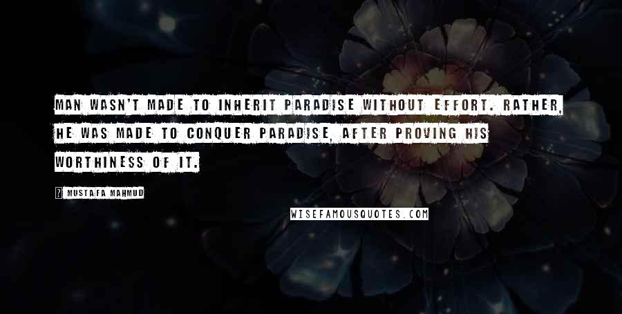 Mustafa Mahmud Quotes: Man wasn't made to inherit Paradise without effort. Rather, he was made to conquer Paradise, after proving his worthiness of it.