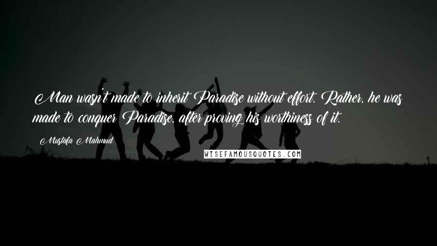 Mustafa Mahmud Quotes: Man wasn't made to inherit Paradise without effort. Rather, he was made to conquer Paradise, after proving his worthiness of it.