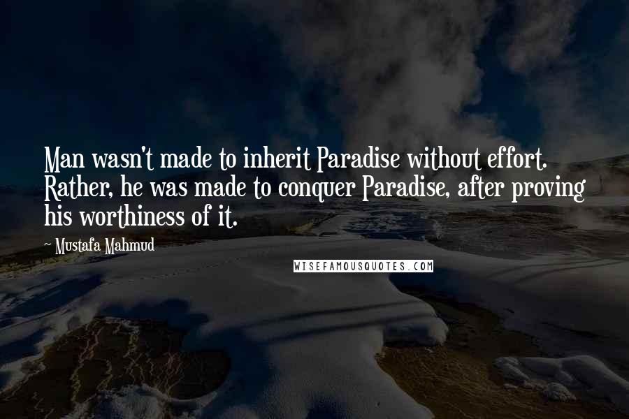 Mustafa Mahmud Quotes: Man wasn't made to inherit Paradise without effort. Rather, he was made to conquer Paradise, after proving his worthiness of it.