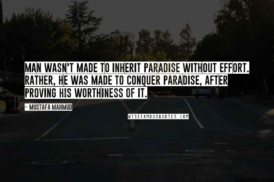 Mustafa Mahmud Quotes: Man wasn't made to inherit Paradise without effort. Rather, he was made to conquer Paradise, after proving his worthiness of it.