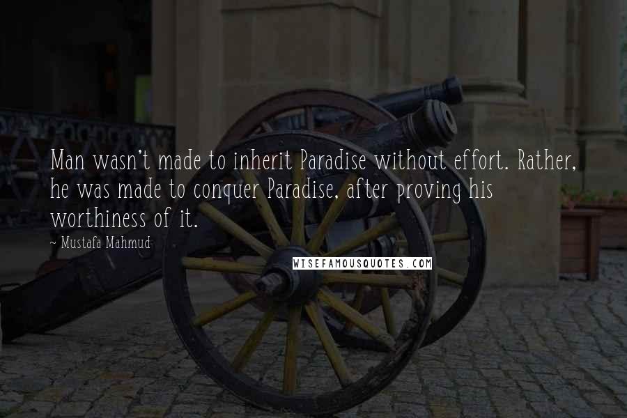 Mustafa Mahmud Quotes: Man wasn't made to inherit Paradise without effort. Rather, he was made to conquer Paradise, after proving his worthiness of it.