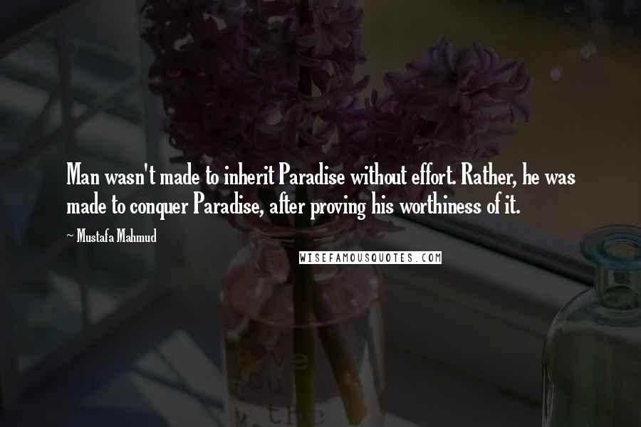 Mustafa Mahmud Quotes: Man wasn't made to inherit Paradise without effort. Rather, he was made to conquer Paradise, after proving his worthiness of it.