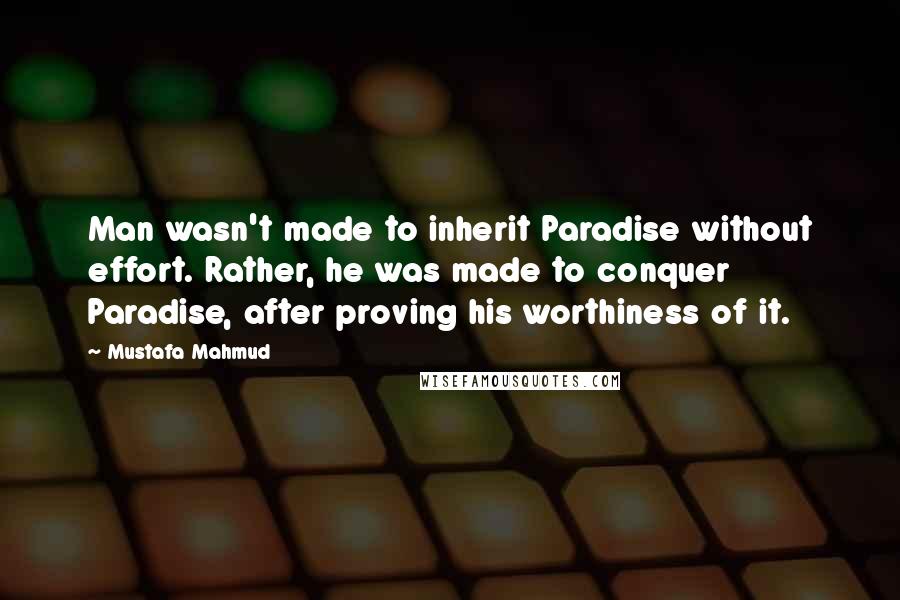 Mustafa Mahmud Quotes: Man wasn't made to inherit Paradise without effort. Rather, he was made to conquer Paradise, after proving his worthiness of it.