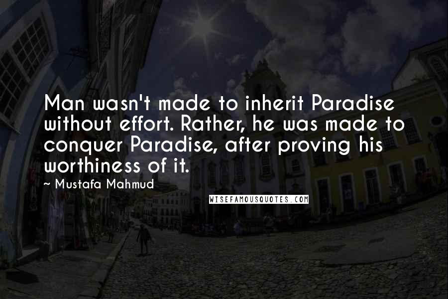 Mustafa Mahmud Quotes: Man wasn't made to inherit Paradise without effort. Rather, he was made to conquer Paradise, after proving his worthiness of it.