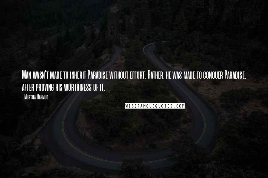 Mustafa Mahmud Quotes: Man wasn't made to inherit Paradise without effort. Rather, he was made to conquer Paradise, after proving his worthiness of it.