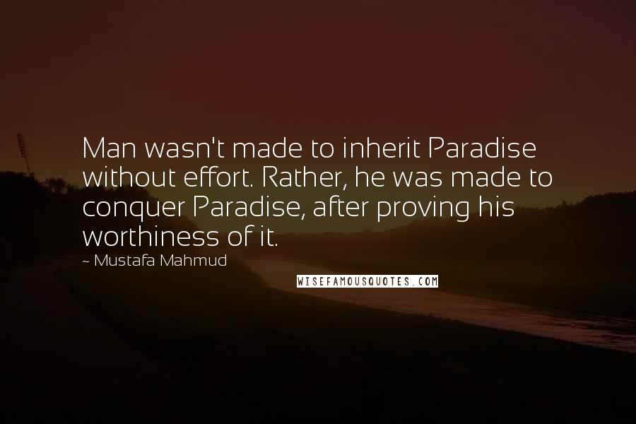 Mustafa Mahmud Quotes: Man wasn't made to inherit Paradise without effort. Rather, he was made to conquer Paradise, after proving his worthiness of it.