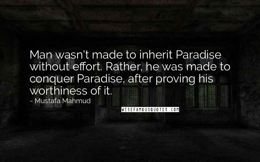 Mustafa Mahmud Quotes: Man wasn't made to inherit Paradise without effort. Rather, he was made to conquer Paradise, after proving his worthiness of it.