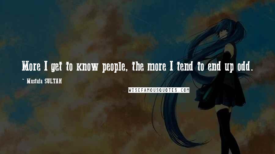 Mustafa SULTAN Quotes: More I get to know people, the more I tend to end up odd.