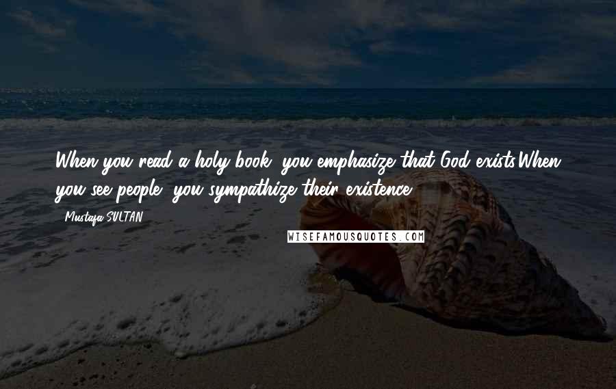 Mustafa SULTAN Quotes: When you read a holy book, you emphasize that God exists.When you see people, you sympathize their existence.