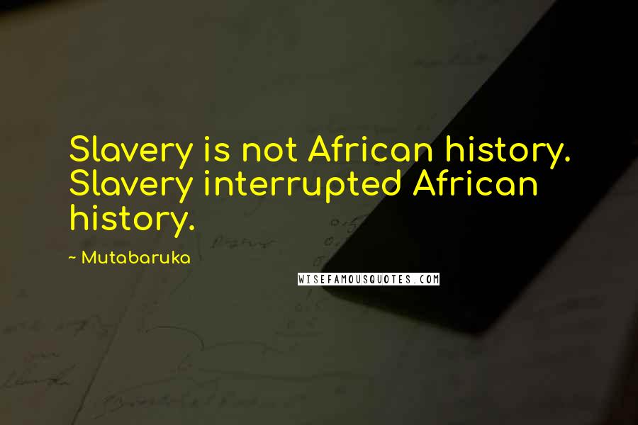 Mutabaruka Quotes: Slavery is not African history. Slavery interrupted African history.