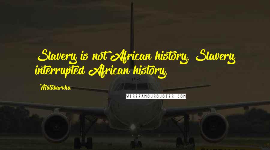 Mutabaruka Quotes: Slavery is not African history. Slavery interrupted African history.
