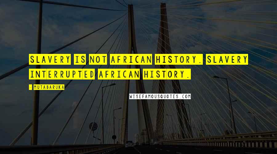 Mutabaruka Quotes: Slavery is not African history. Slavery interrupted African history.