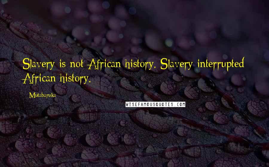 Mutabaruka Quotes: Slavery is not African history. Slavery interrupted African history.