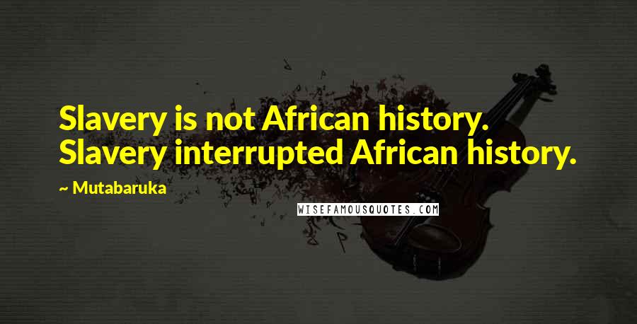 Mutabaruka Quotes: Slavery is not African history. Slavery interrupted African history.