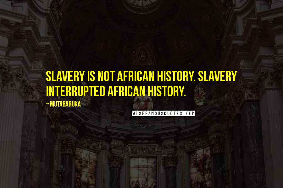 Mutabaruka Quotes: Slavery is not African history. Slavery interrupted African history.
