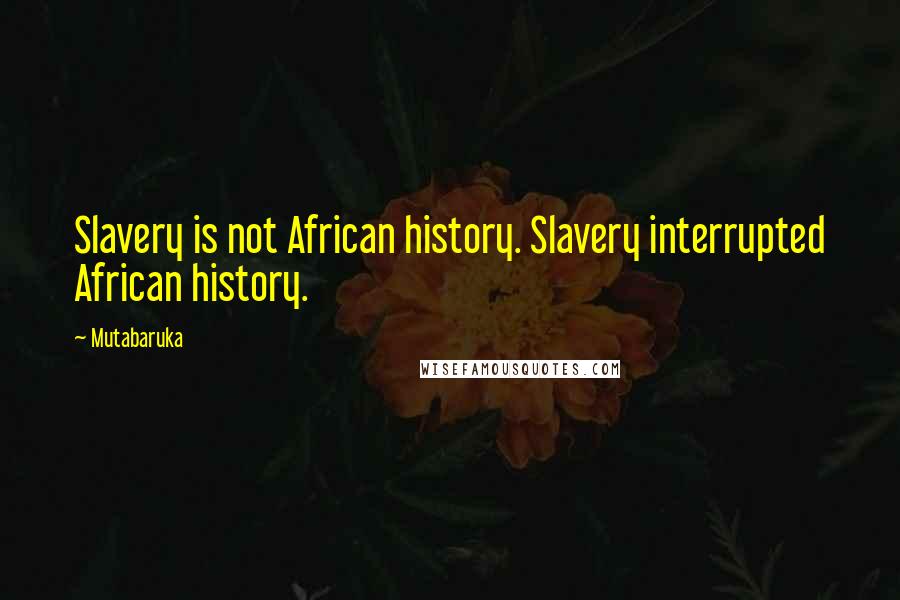 Mutabaruka Quotes: Slavery is not African history. Slavery interrupted African history.