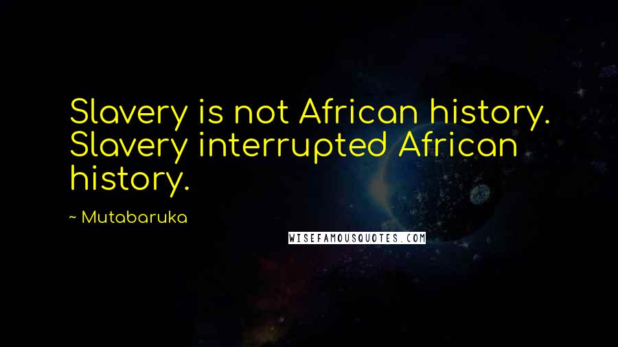 Mutabaruka Quotes: Slavery is not African history. Slavery interrupted African history.