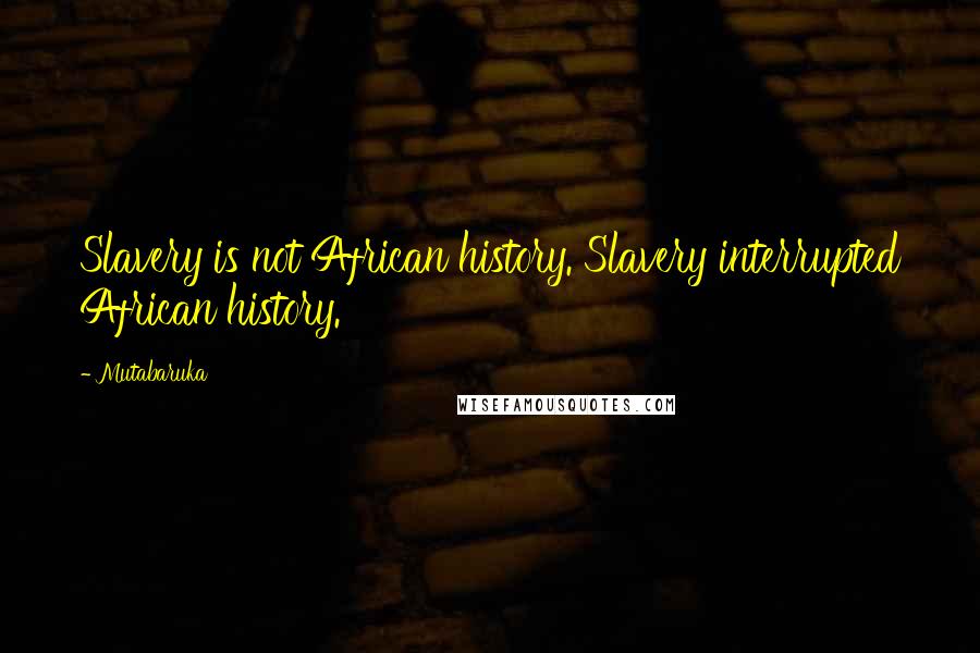 Mutabaruka Quotes: Slavery is not African history. Slavery interrupted African history.