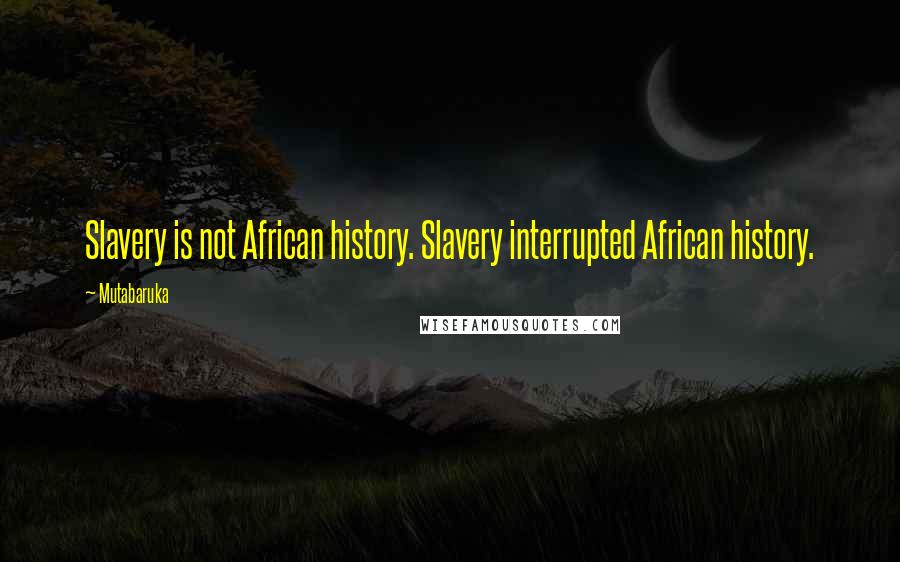 Mutabaruka Quotes: Slavery is not African history. Slavery interrupted African history.