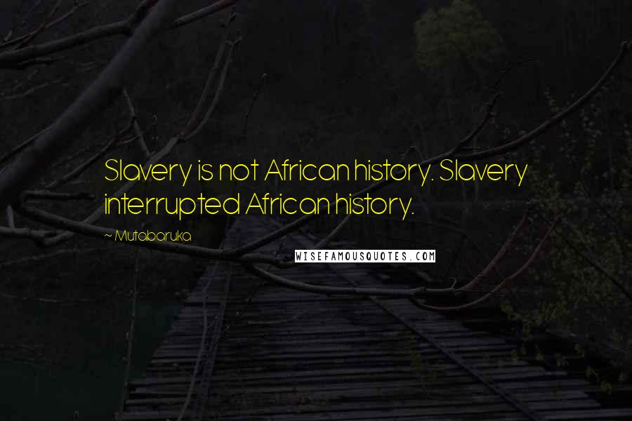 Mutabaruka Quotes: Slavery is not African history. Slavery interrupted African history.