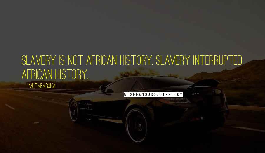 Mutabaruka Quotes: Slavery is not African history. Slavery interrupted African history.