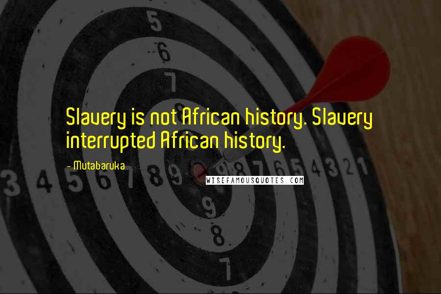 Mutabaruka Quotes: Slavery is not African history. Slavery interrupted African history.