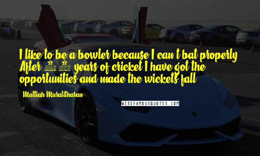 Muttiah Muralitharan Quotes: I like to be a bowler because I can't bat properly. After 17 years of cricket I have got the opportunities and made the wickets fall.