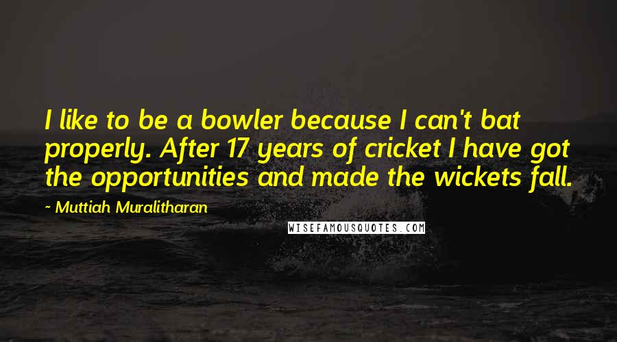 Muttiah Muralitharan Quotes: I like to be a bowler because I can't bat properly. After 17 years of cricket I have got the opportunities and made the wickets fall.