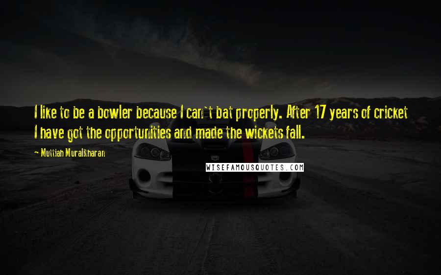 Muttiah Muralitharan Quotes: I like to be a bowler because I can't bat properly. After 17 years of cricket I have got the opportunities and made the wickets fall.