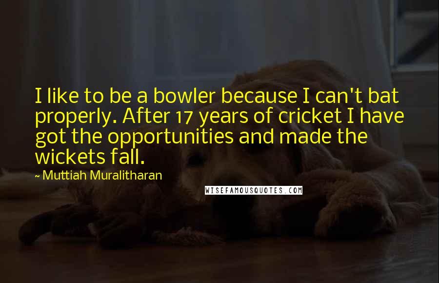 Muttiah Muralitharan Quotes: I like to be a bowler because I can't bat properly. After 17 years of cricket I have got the opportunities and made the wickets fall.
