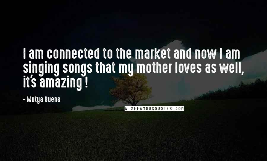 Mutya Buena Quotes: I am connected to the market and now I am singing songs that my mother loves as well, it's amazing !