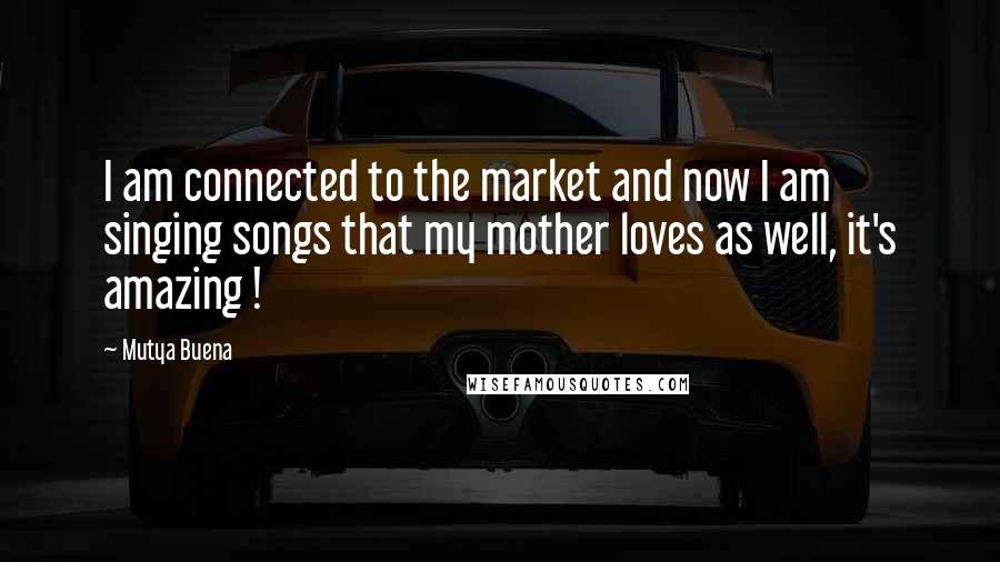 Mutya Buena Quotes: I am connected to the market and now I am singing songs that my mother loves as well, it's amazing !