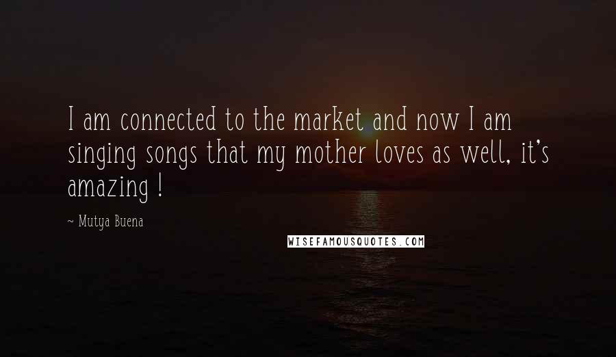 Mutya Buena Quotes: I am connected to the market and now I am singing songs that my mother loves as well, it's amazing !